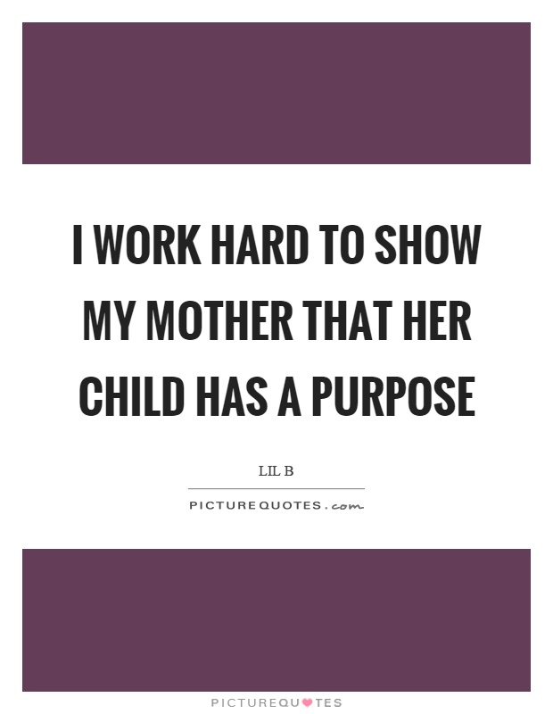 I work hard to show my mother that her child has a purpose Picture Quote #1