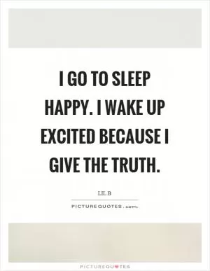 I go to sleep happy. I wake up excited because I give the truth Picture Quote #1