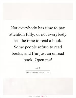 Not everybody has time to pay attention fully, or not everybody has the time to read a book. Some people refuse to read books, and I’m just an unread book. Open me! Picture Quote #1