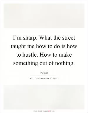 I’m sharp. What the street taught me how to do is how to hustle. How to make something out of nothing Picture Quote #1