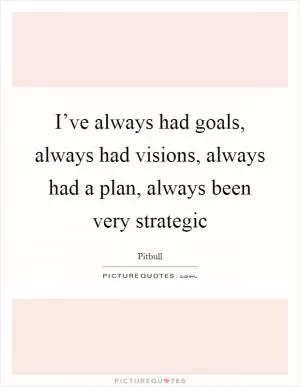 I’ve always had goals, always had visions, always had a plan, always been very strategic Picture Quote #1