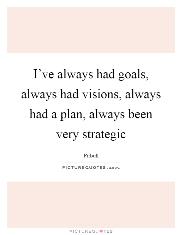 I've always had goals, always had visions, always had a plan, always been very strategic Picture Quote #1