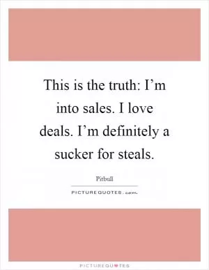 This is the truth: I’m into sales. I love deals. I’m definitely a sucker for steals Picture Quote #1