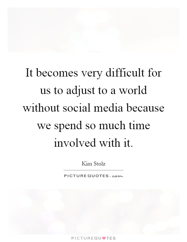 It becomes very difficult for us to adjust to a world without social media because we spend so much time involved with it Picture Quote #1