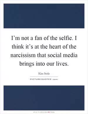 I’m not a fan of the selfie. I think it’s at the heart of the narcissism that social media brings into our lives Picture Quote #1