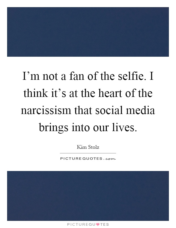 I'm not a fan of the selfie. I think it's at the heart of the narcissism that social media brings into our lives Picture Quote #1