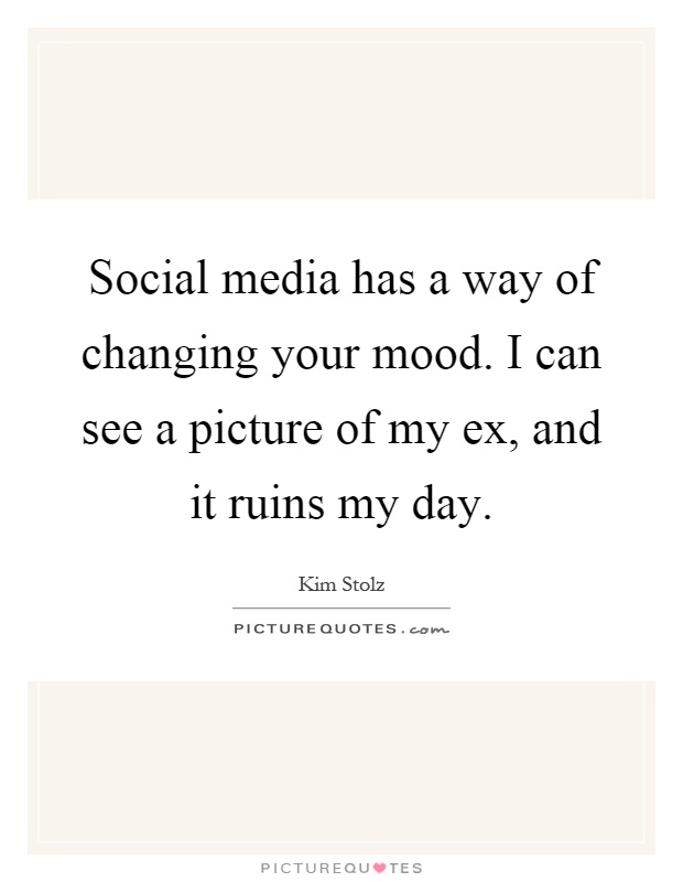 Social media has a way of changing your mood. I can see a picture of my ex, and it ruins my day Picture Quote #1