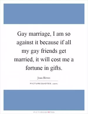 Gay marriage, I am so against it because if all my gay friends get married, it will cost me a fortune in gifts Picture Quote #1