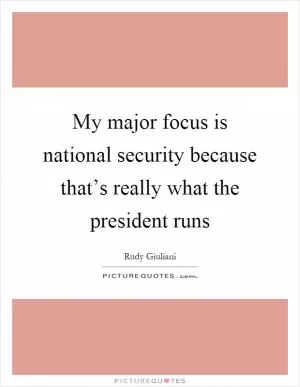My major focus is national security because that’s really what the president runs Picture Quote #1