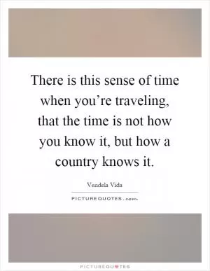 There is this sense of time when you’re traveling, that the time is not how you know it, but how a country knows it Picture Quote #1