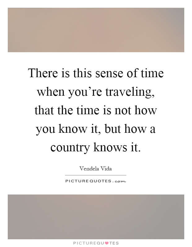 There is this sense of time when you're traveling, that the time is not how you know it, but how a country knows it Picture Quote #1