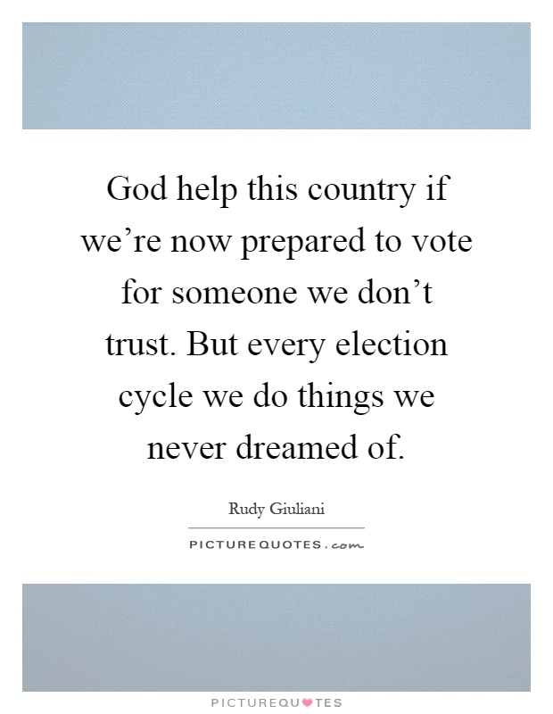 God help this country if we're now prepared to vote for someone we don't trust. But every election cycle we do things we never dreamed of Picture Quote #1