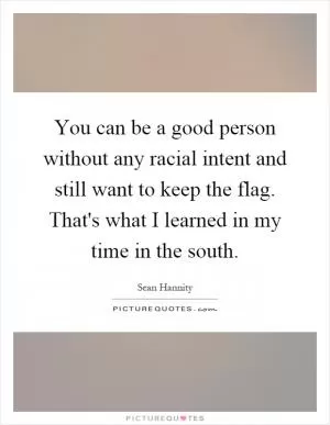 You can be a good person without any racial intent and still want to keep the flag. That's what I learned in my time in the south Picture Quote #1