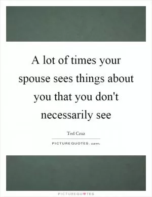 A lot of times your spouse sees things about you that you don't necessarily see Picture Quote #1