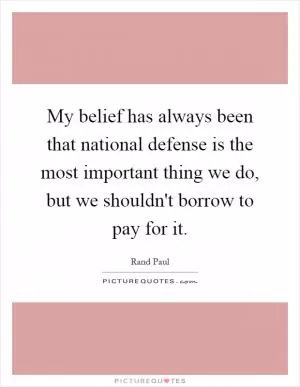 My belief has always been that national defense is the most important thing we do, but we shouldn't borrow to pay for it Picture Quote #1