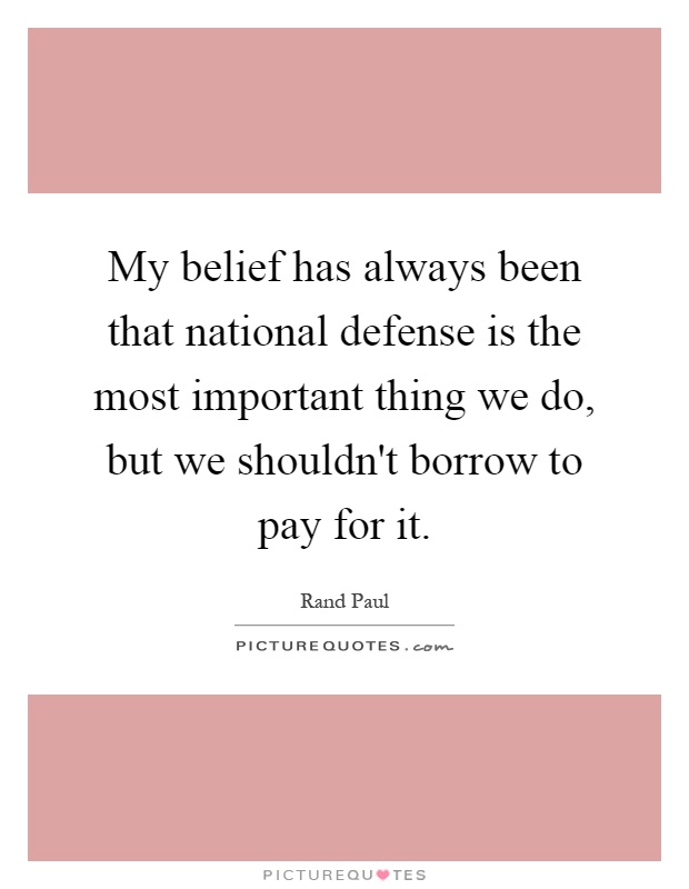 My belief has always been that national defense is the most important thing we do, but we shouldn't borrow to pay for it Picture Quote #1