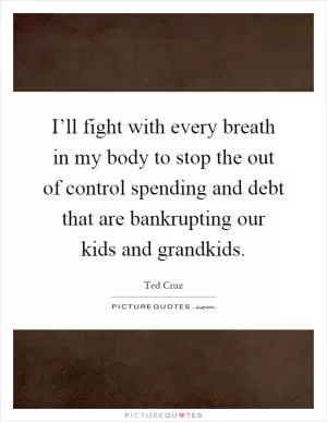 I’ll fight with every breath in my body to stop the out of control spending and debt that are bankrupting our kids and grandkids Picture Quote #1