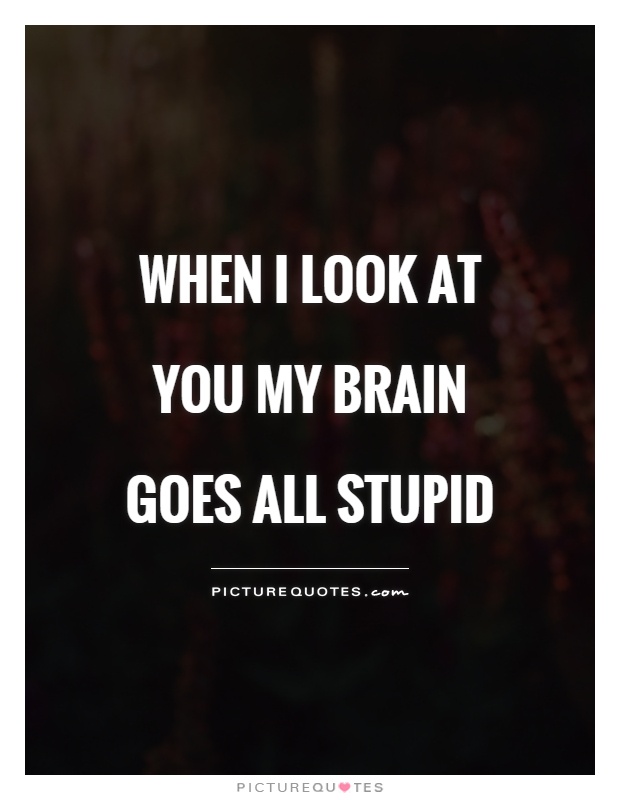 When I look at you my brain goes all stupid Picture Quote #1