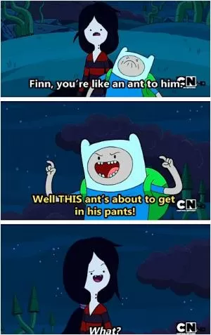 Finn, you’re like an ant to him. Well THIS ant’s about to get in his pants. What? Picture Quote #1