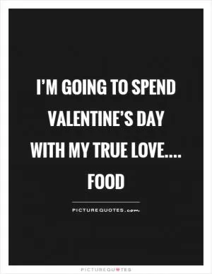 I’m going to spend Valentine’s Day with my true love.... food Picture Quote #1