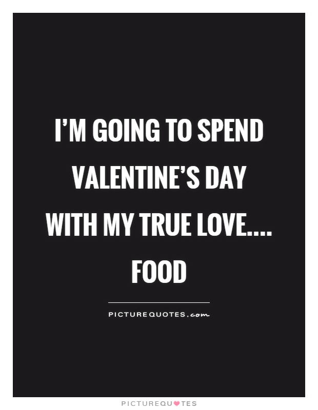 I'm going to spend Valentine's Day with my true love.... food Picture Quote #1