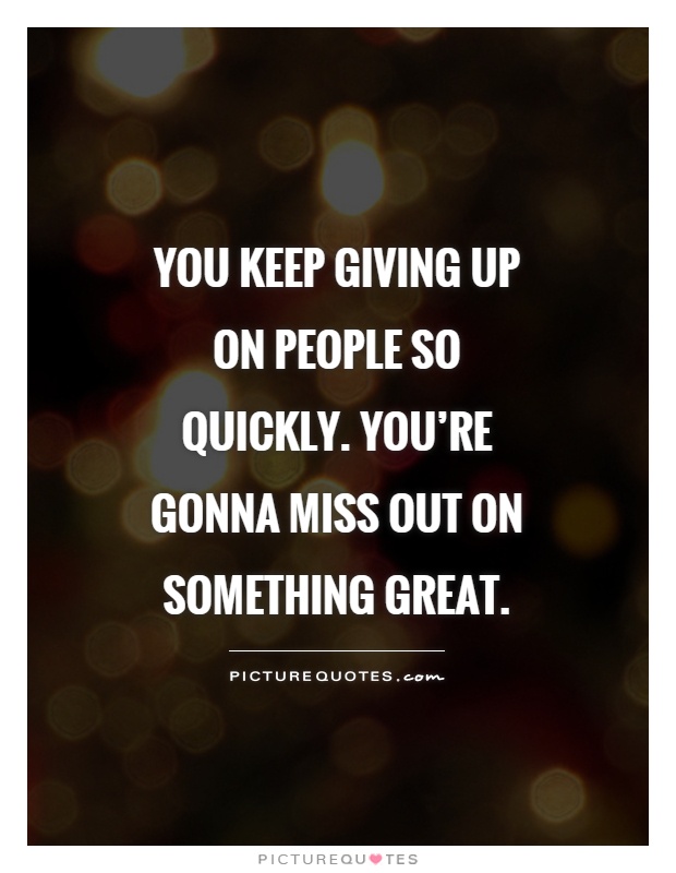 You keep giving up on people so quickly. You're gonna miss out on something great Picture Quote #1