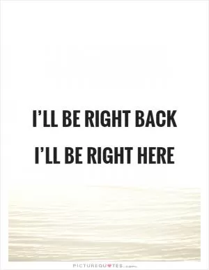 I’ll be right back I’ll be right here Picture Quote #1