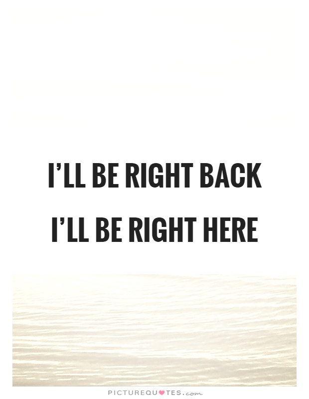 I'll be right back I'll be right here Picture Quote #1