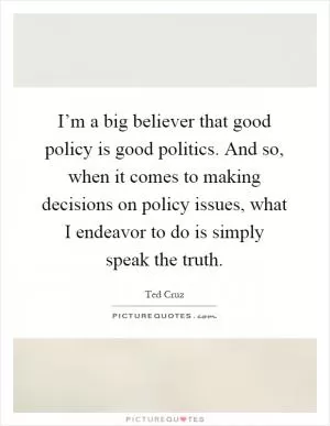 I’m a big believer that good policy is good politics. And so, when it comes to making decisions on policy issues, what I endeavor to do is simply speak the truth Picture Quote #1