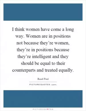 I think women have come a long way. Women are in positions not because they’re women, they’re in positions because they’re intelligent and they should be equal to their counterparts and treated equally Picture Quote #1