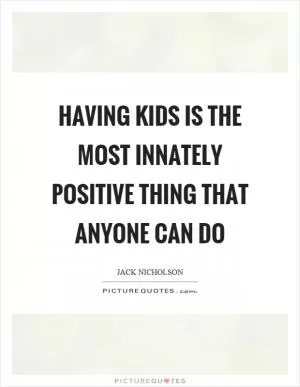 Having kids is the most innately positive thing that anyone can do Picture Quote #1