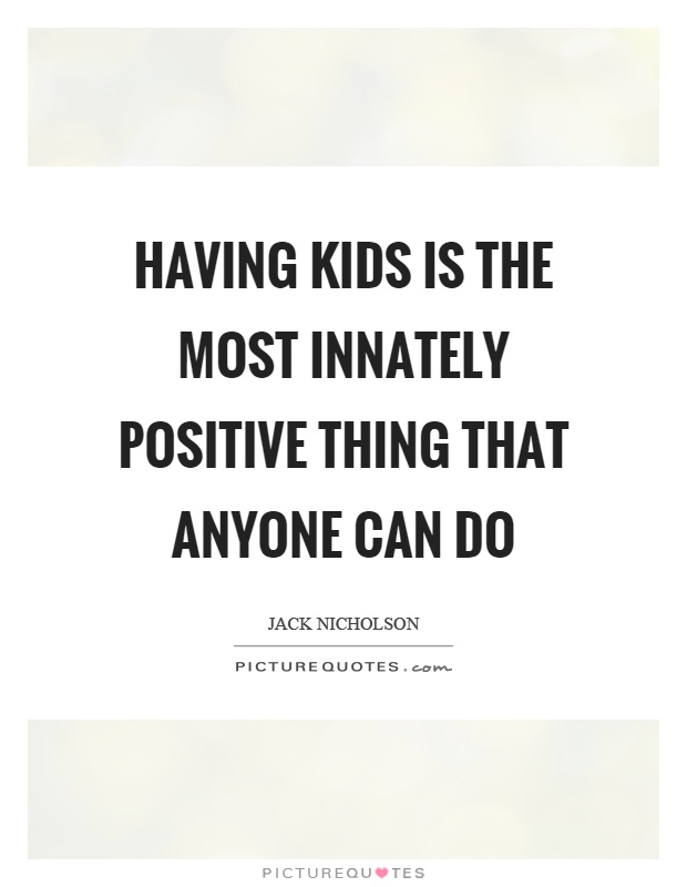 Having kids is the most innately positive thing that anyone can do Picture Quote #1