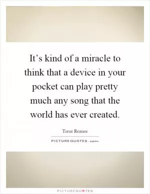 It’s kind of a miracle to think that a device in your pocket can play pretty much any song that the world has ever created Picture Quote #1