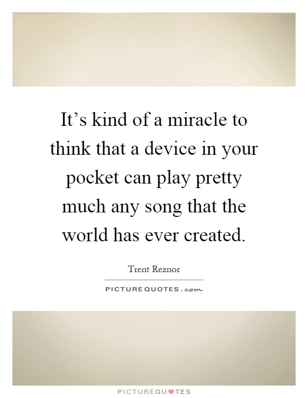 It's kind of a miracle to think that a device in your pocket can play pretty much any song that the world has ever created Picture Quote #1