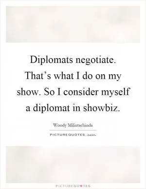 Diplomats negotiate. That’s what I do on my show. So I consider myself a diplomat in showbiz Picture Quote #1