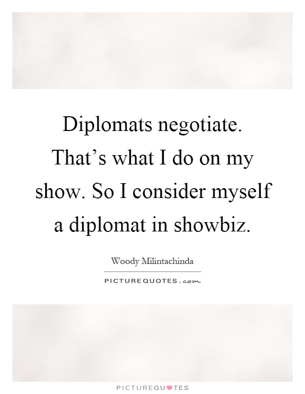 Diplomats negotiate. That's what I do on my show. So I consider myself a diplomat in showbiz Picture Quote #1