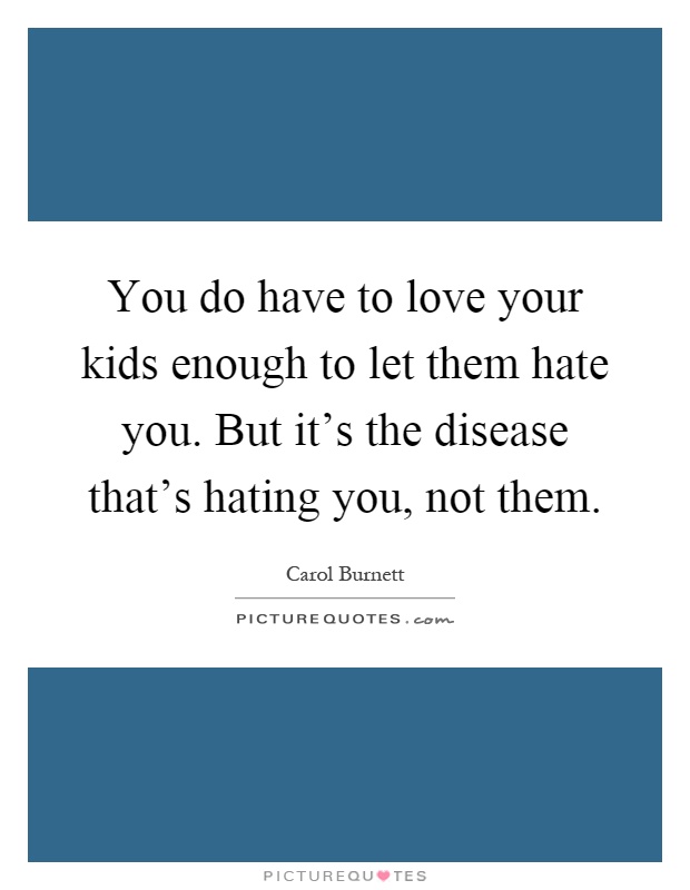 You do have to love your kids enough to let them hate you. But it's the disease that's hating you, not them Picture Quote #1