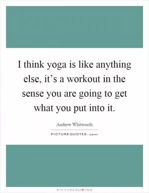 I think yoga is like anything else, it’s a workout in the sense you are going to get what you put into it Picture Quote #1