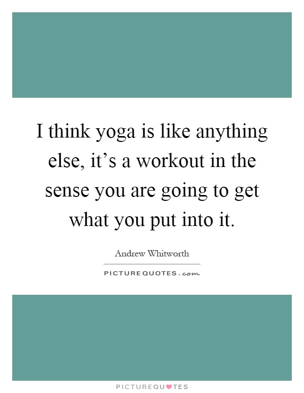 I think yoga is like anything else, it's a workout in the sense you are going to get what you put into it Picture Quote #1