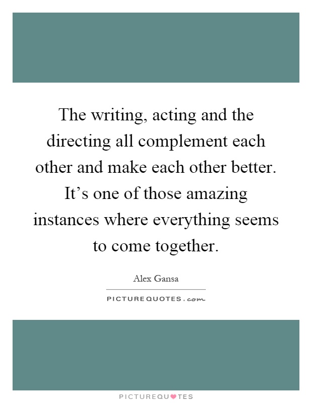 The writing, acting and the directing all complement each other and make each other better. It's one of those amazing instances where everything seems to come together Picture Quote #1