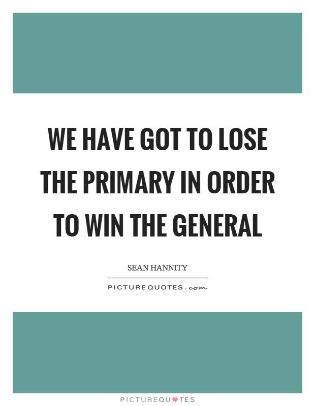 We have got to lose the primary in order to win the general Picture Quote #1