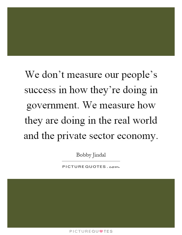 We don't measure our people's success in how they're doing in government. We measure how they are doing in the real world and the private sector economy Picture Quote #1
