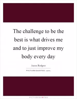 The challenge to be the best is what drives me and to just improve my body every day Picture Quote #1