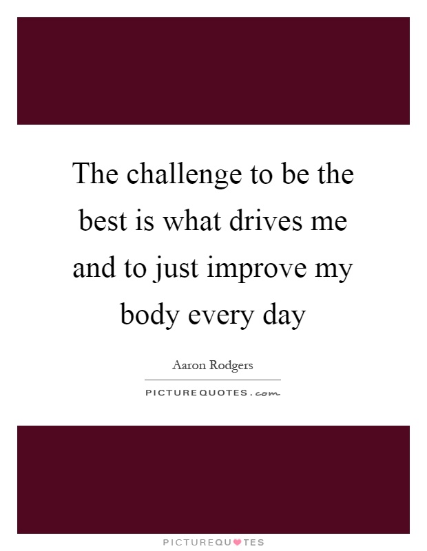 The challenge to be the best is what drives me and to just improve my body every day Picture Quote #1