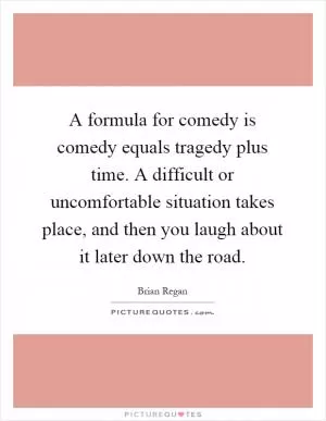 A formula for comedy is comedy equals tragedy plus time. A difficult or uncomfortable situation takes place, and then you laugh about it later down the road Picture Quote #1
