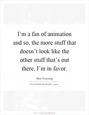 I’m a fan of animation and so, the more stuff that doesn’t look like the other stuff that’s out there, I’m in favor Picture Quote #1