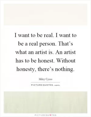 I want to be real. I want to be a real person. That’s what an artist is. An artist has to be honest. Without honesty, there’s nothing Picture Quote #1