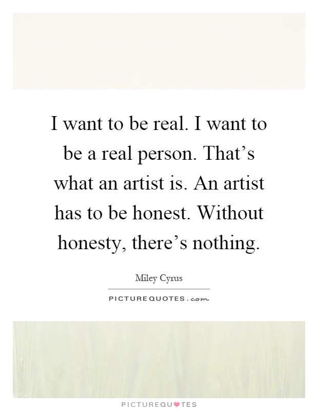 I want to be real. I want to be a real person. That's what an artist is. An artist has to be honest. Without honesty, there's nothing Picture Quote #1