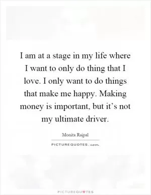 I am at a stage in my life where I want to only do thing that I love. I only want to do things that make me happy. Making money is important, but it’s not my ultimate driver Picture Quote #1