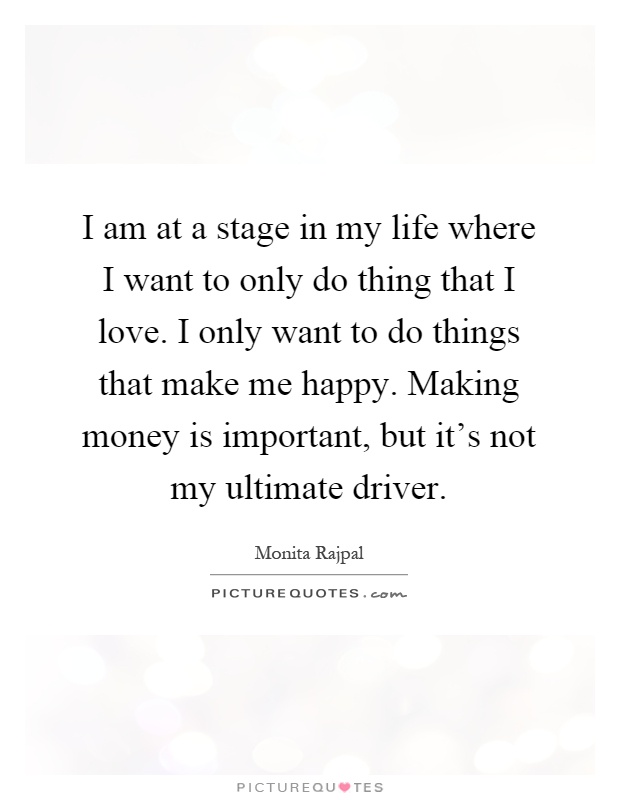 I am at a stage in my life where I want to only do thing that I love. I only want to do things that make me happy. Making money is important, but it's not my ultimate driver Picture Quote #1